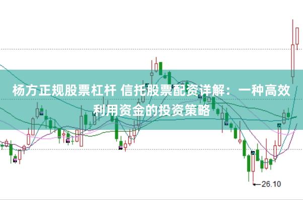 杨方正规股票杠杆 信托股票配资详解：一种高效利用资金的投资策略