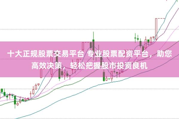 十大正规股票交易平台 专业股票配资平台，助您高效决策，轻松把握股市投资良机
