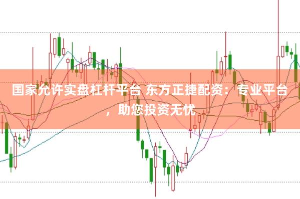 国家允许实盘杠杆平台 东方正捷配资：专业平台，助您投资无忧