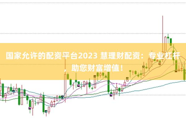 国家允许的配资平台2023 慧理财配资：专业杠杆，助您财富增值！