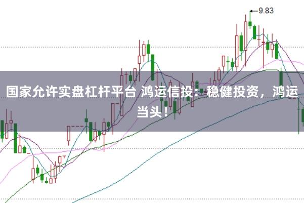 国家允许实盘杠杆平台 鸿运信投：稳健投资，鸿运当头！