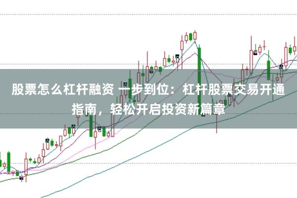 股票怎么杠杆融资 一步到位：杠杆股票交易开通指南，轻松开启投资新篇章