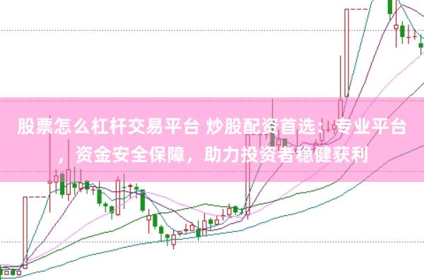 股票怎么杠杆交易平台 炒股配资首选：专业平台，资金安全保障，助力投资者稳健获利