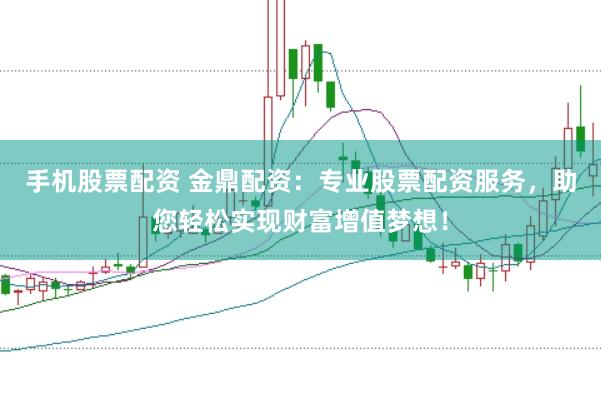 手机股票配资 金鼎配资：专业股票配资服务，助您轻松实现财富增值梦想！
