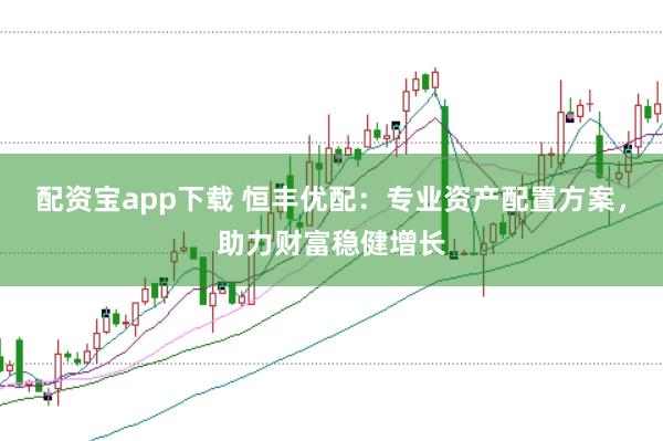 配资宝app下载 恒丰优配：专业资产配置方案，助力财富稳健增长