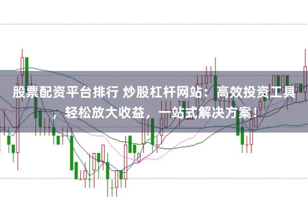 股票配资平台排行 炒股杠杆网站：高效投资工具，轻松放大收益，一站式解决方案！