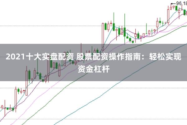 2021十大实盘配资 股票配资操作指南：轻松实现资金杠杆