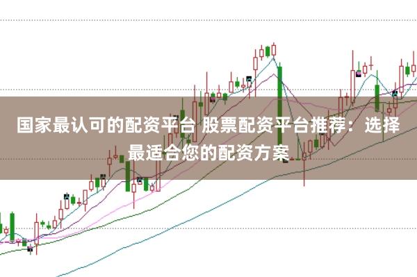 国家最认可的配资平台 股票配资平台推荐：选择最适合您的配资方案