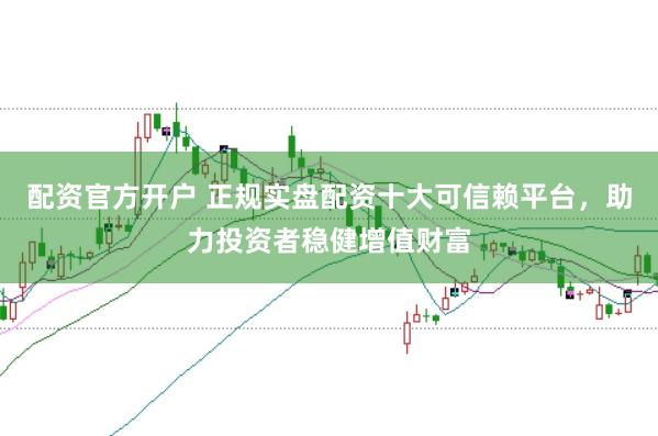 配资官方开户 正规实盘配资十大可信赖平台，助力投资者稳健增值财富