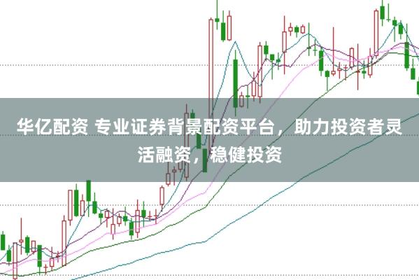 华亿配资 专业证券背景配资平台，助力投资者灵活融资，稳健投资