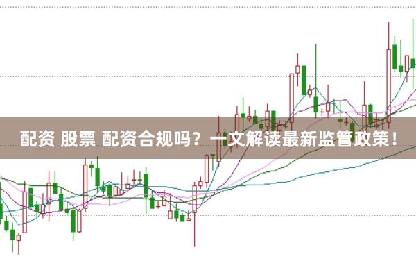 配资 股票 配资合规吗？一文解读最新监管政策！