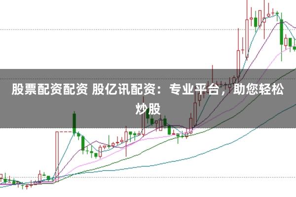 股票配资配资 股亿讯配资：专业平台，助您轻松炒股