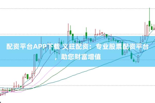 配资平台APP下载 义旺配资：专业股票配资平台，助您财富增值