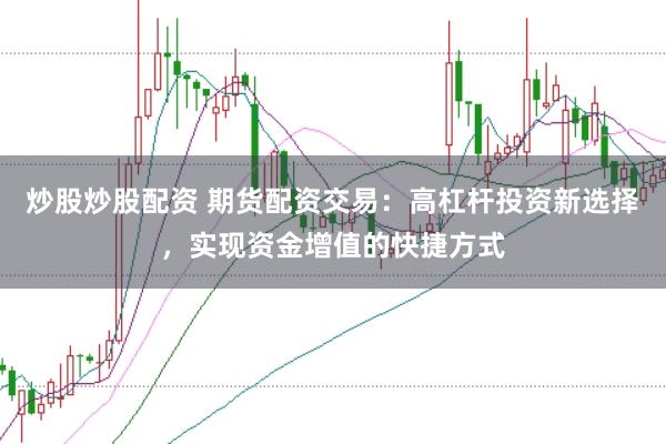 炒股炒股配资 期货配资交易：高杠杆投资新选择，实现资金增值的快捷方式