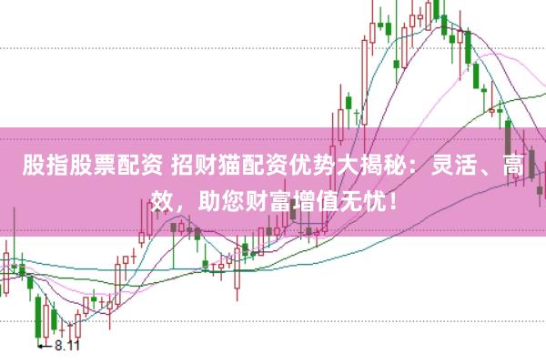 股指股票配资 招财猫配资优势大揭秘：灵活、高效，助您财富增值无忧！