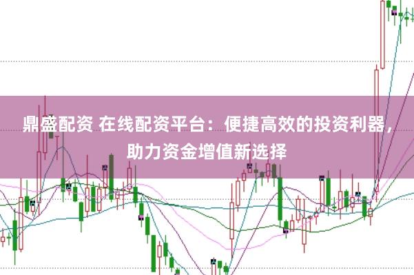 鼎盛配资 在线配资平台：便捷高效的投资利器，助力资金增值新选择