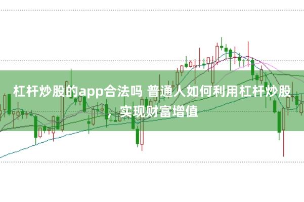 杠杆炒股的app合法吗 普通人如何利用杠杆炒股，实现财富增值