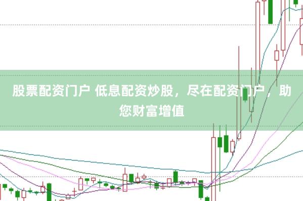 股票配资门户 低息配资炒股，尽在配资门户，助您财富增值