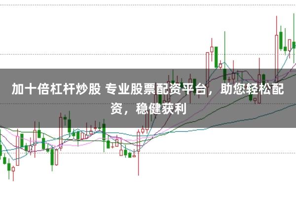 加十倍杠杆炒股 专业股票配资平台，助您轻松配资，稳健获利