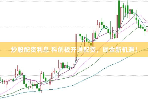 炒股配资利息 科创板开通配资，掘金新机遇！