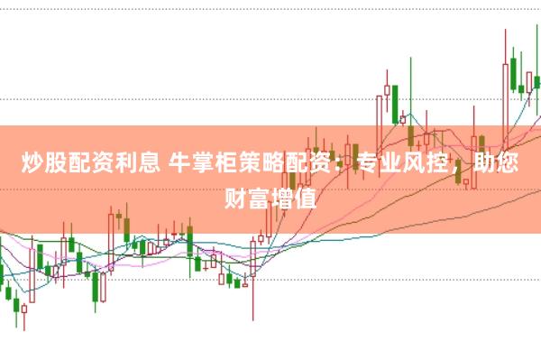 炒股配资利息 牛掌柜策略配资：专业风控，助您财富增值
