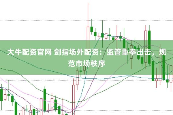 大牛配资官网 剑指场外配资：监管重拳出击，规范市场秩序