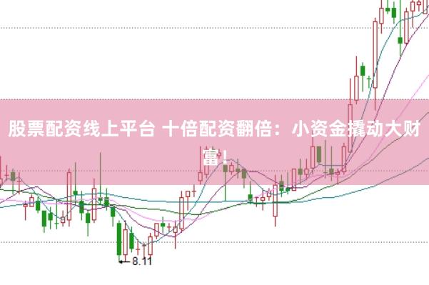 股票配资线上平台 十倍配资翻倍：小资金撬动大财富！