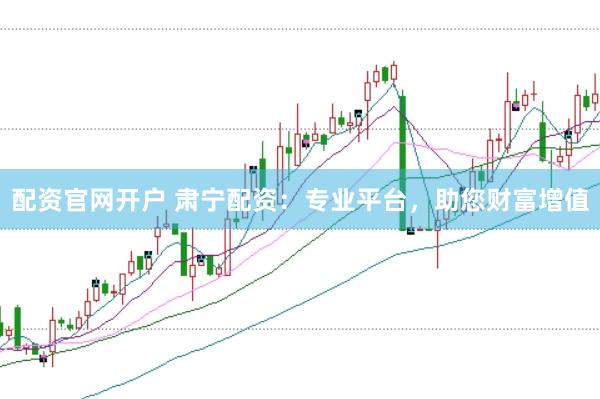 配资官网开户 肃宁配资：专业平台，助您财富增值