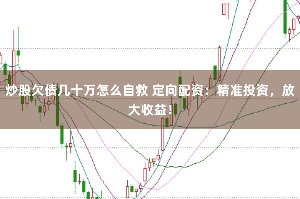 炒股欠债几十万怎么自救 定向配资：精准投资，放大收益！