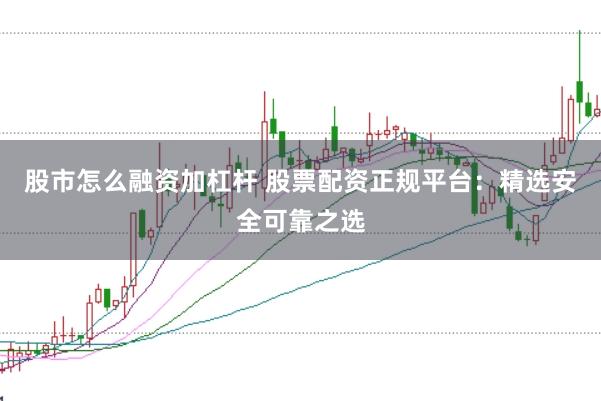 股市怎么融资加杠杆 股票配资正规平台：精选安全可靠之选