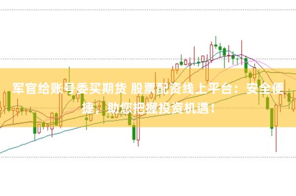军官给账号委买期货 股票配资线上平台：安全便捷，助您把握投资机遇！
