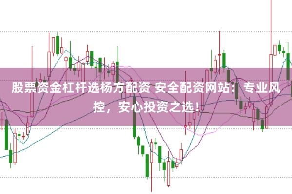 股票资金杠杆选杨方配资 安全配资网站：专业风控，安心投资之选！