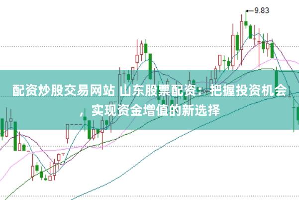 配资炒股交易网站 山东股票配资：把握投资机会，实现资金增值的新选择