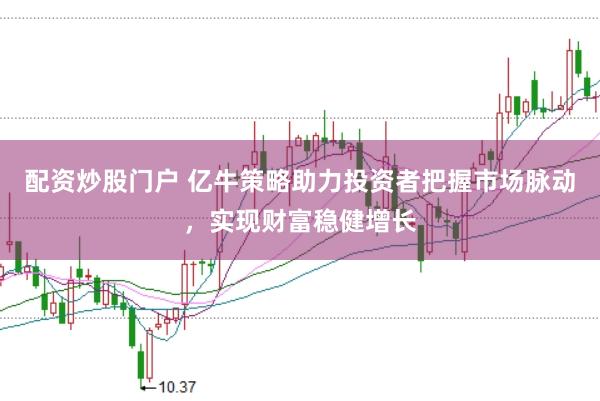 配资炒股门户 亿牛策略助力投资者把握市场脉动，实现财富稳健增长