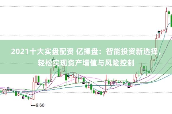 2021十大实盘配资 亿操盘：智能投资新选择，轻松实现资产增值与风险控制