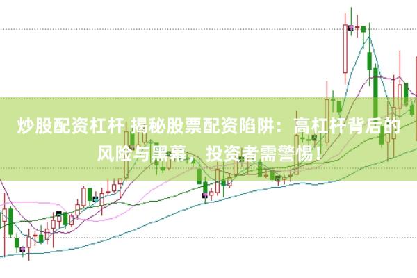 炒股配资杠杆 揭秘股票配资陷阱：高杠杆背后的风险与黑幕，投资者需警惕！