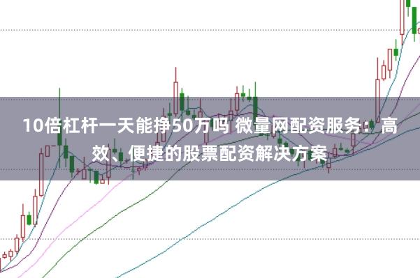 10倍杠杆一天能挣50万吗 微量网配资服务：高效、便捷的股票配资解决方案