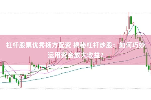 杠杆股票优秀杨方配资 揭秘杠杆炒股：如何巧妙运用资金放大收益？