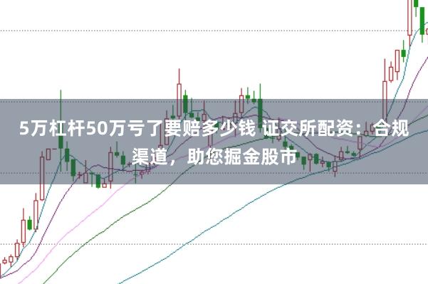 5万杠杆50万亏了要赔多少钱 证交所配资：合规渠道，助您掘金股市