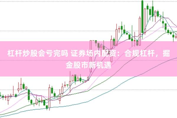 杠杆炒股会亏完吗 证券场内配资：合规杠杆，掘金股市新机遇