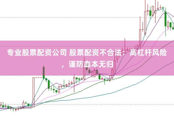 专业股票配资公司 股票配资不合法：高杠杆风险，谨防血本无归