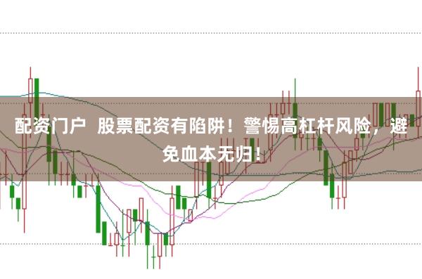 配资门户  股票配资有陷阱！警惕高杠杆风险，避免血本无归！
