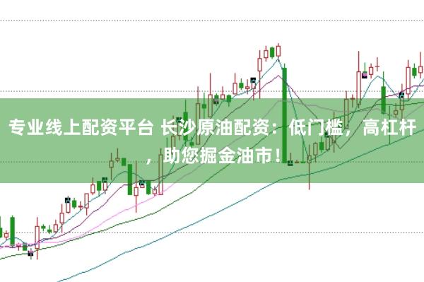 专业线上配资平台 长沙原油配资：低门槛，高杠杆，助您掘金油市！