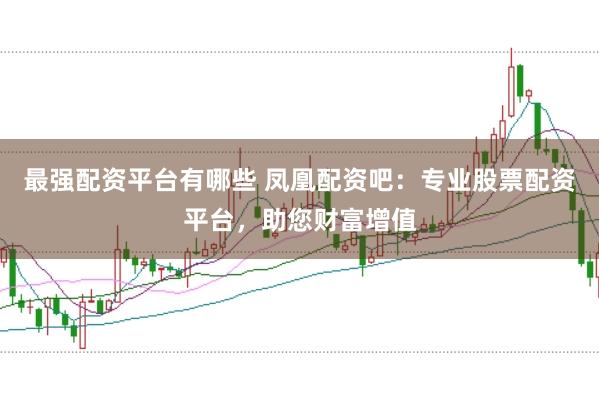 最强配资平台有哪些 凤凰配资吧：专业股票配资平台，助您财富增值