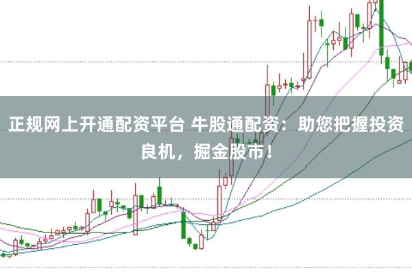 正规网上开通配资平台 牛股通配资：助您把握投资良机，掘金股市！