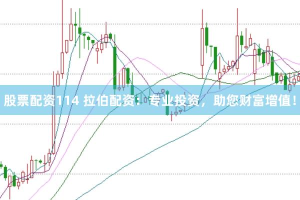 股票配资114 拉伯配资：专业投资，助您财富增值！