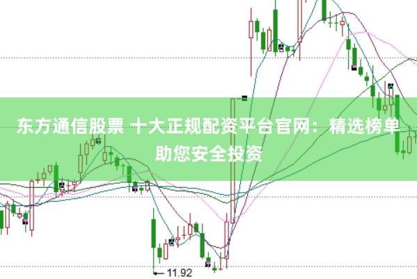东方通信股票 十大正规配资平台官网：精选榜单助您安全投资