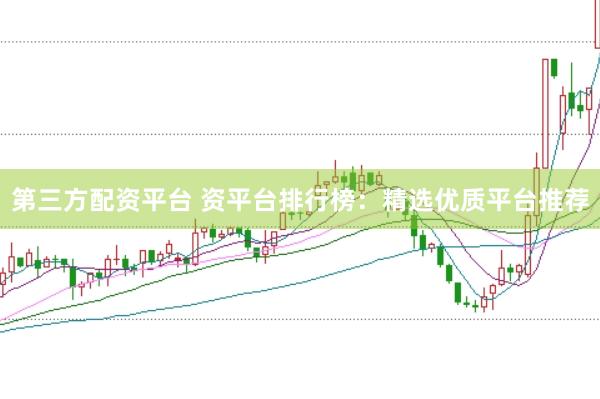 第三方配资平台 资平台排行榜：精选优质平台推荐