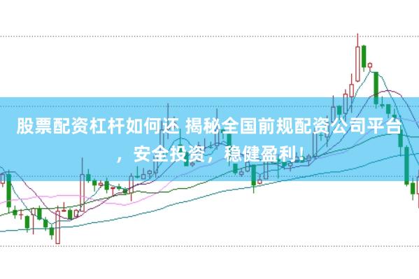 股票配资杠杆如何还 揭秘全国前规配资公司平台，安全投资，稳健盈利！