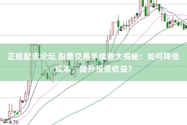 正规配资论坛 股票交易手续费大揭秘：如何降低成本，提升投资收益？